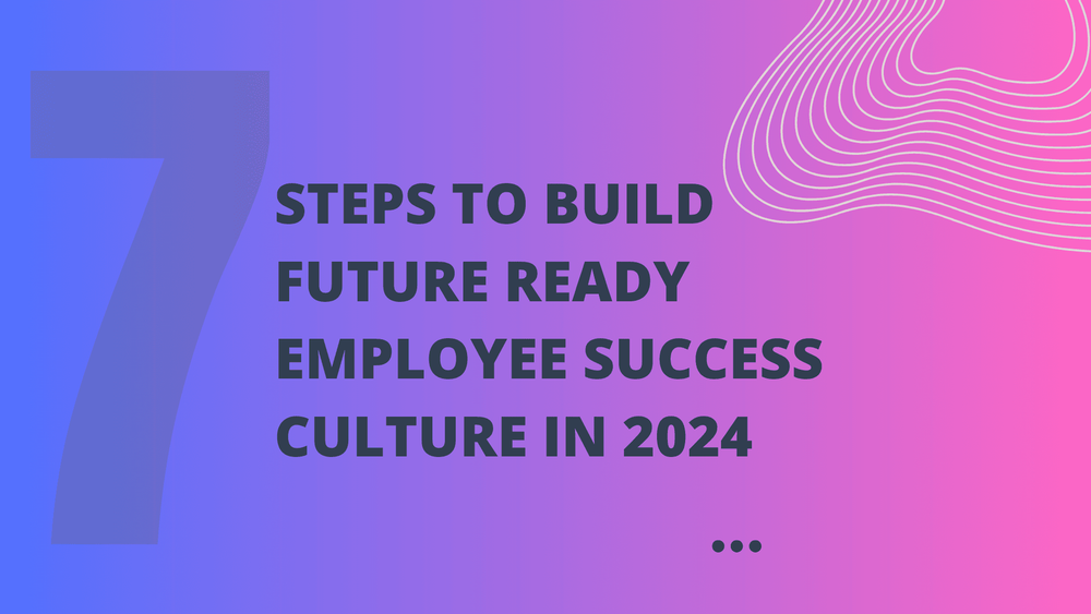 7 Steps to Build a Future-Ready Employee First Culture: A Blueprint for Success