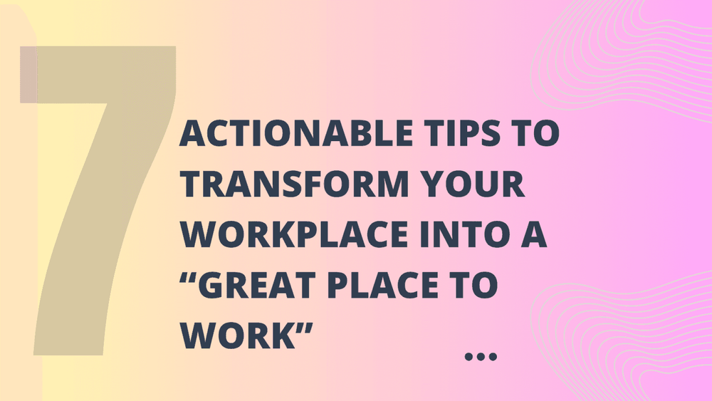 7 Actionable Tips to Transform Your Workplace into a "Great Place To Work"